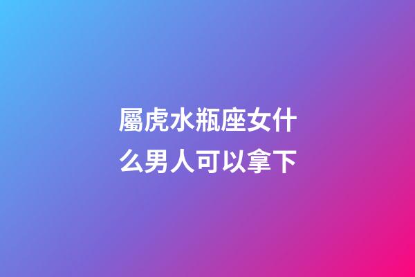 屬虎水瓶座女什么男人可以拿下-第1張-星座運(yùn)勢-玄機(jī)派