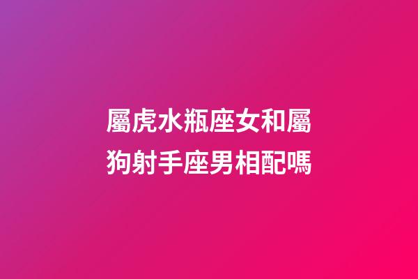屬虎水瓶座女和屬狗射手座男相配嗎-第1張-星座運勢-玄機派