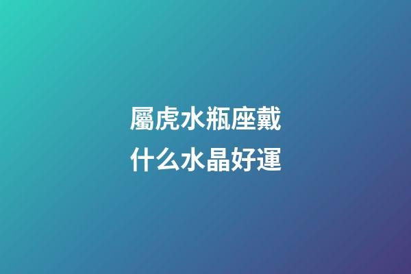 屬虎水瓶座戴什么水晶好運-第1張-星座運勢-玄機派