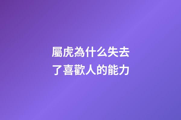 屬虎為什么失去了喜歡人的能力