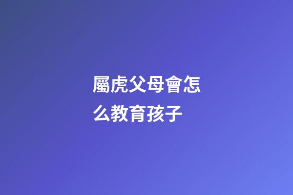 屬虎父母會怎么教育孩子