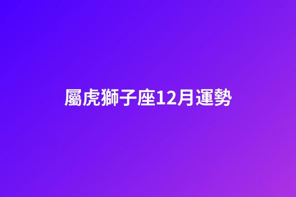 屬虎獅子座12月運勢-第1張-星座運勢-玄機派