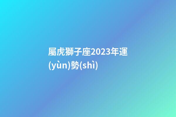 屬虎獅子座2023年運(yùn)勢(shì)