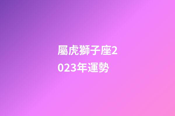 屬虎獅子座2023年運勢
