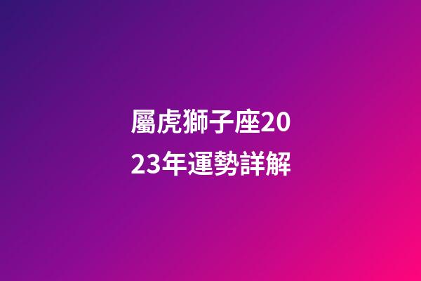 屬虎獅子座2023年運勢詳解-第1張-星座運勢-玄機派