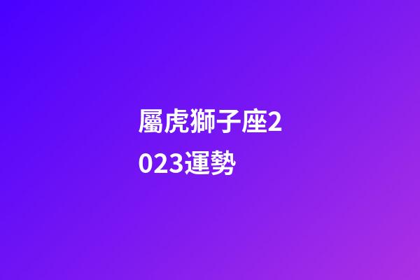 屬虎獅子座2023運勢-第1張-星座運勢-玄機派