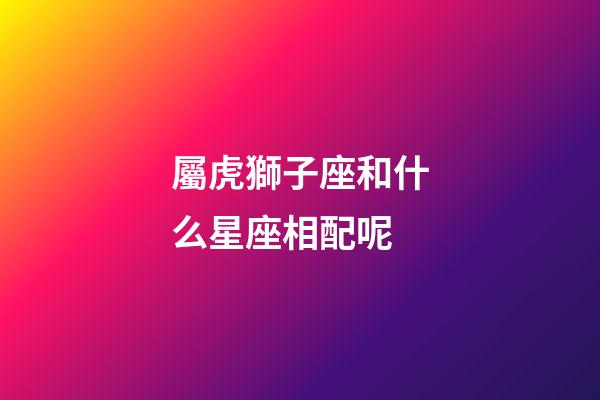 屬虎獅子座和什么星座相配呢-第1張-星座運勢-玄機派