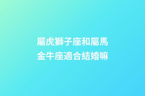屬虎獅子座和屬馬金牛座適合結婚嘛-第1張-星座運勢-玄機派