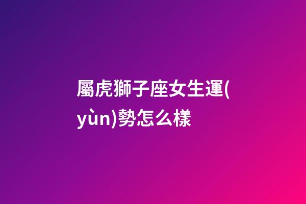屬虎獅子座女生運(yùn)勢怎么樣-第1張-星座運(yùn)勢-玄機(jī)派