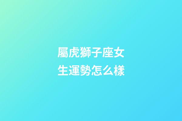 屬虎獅子座女生運勢怎么樣