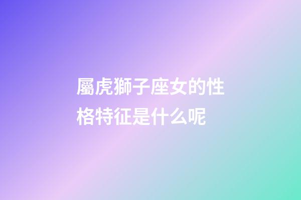 屬虎獅子座女的性格特征是什么呢-第1張-星座運勢-玄機派