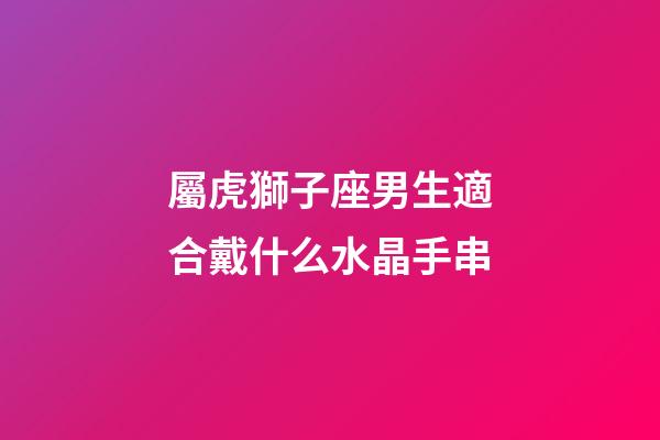 屬虎獅子座男生適合戴什么水晶手串