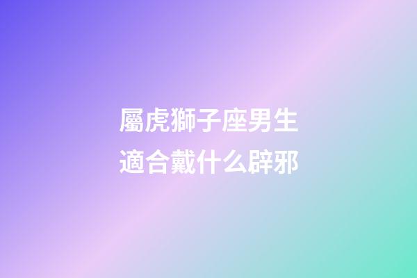 屬虎獅子座男生適合戴什么辟邪-第1張-星座運勢-玄機派