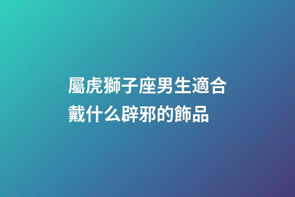 屬虎獅子座男生適合戴什么辟邪的飾品-第1張-星座運勢-玄機派
