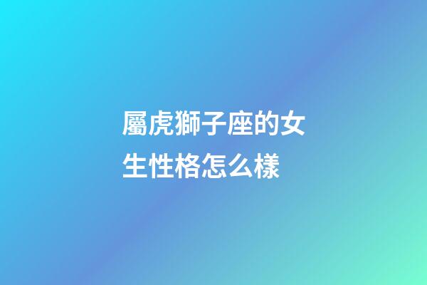 屬虎獅子座的女生性格怎么樣-第1張-星座運勢-玄機派