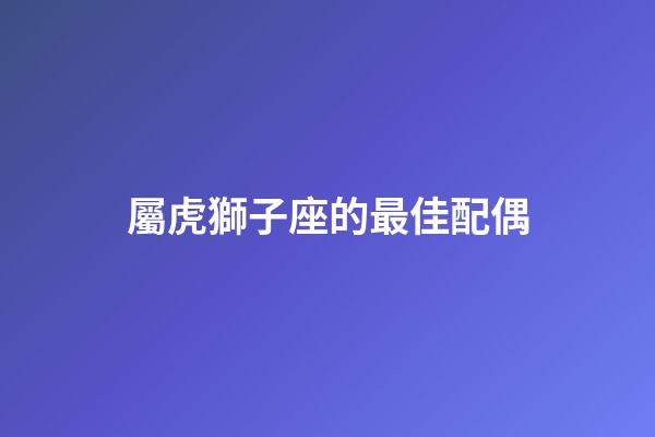 屬虎獅子座的最佳配偶