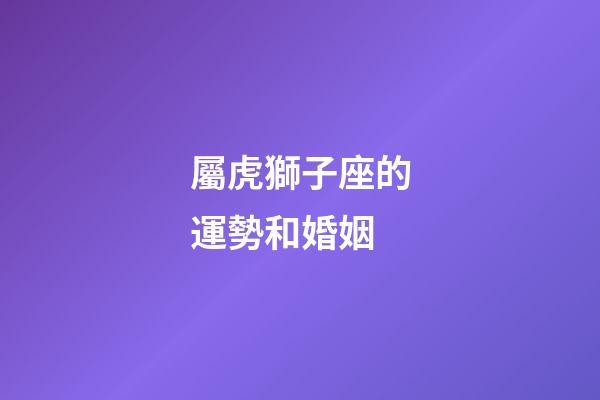 屬虎獅子座的運勢和婚姻-第1張-星座運勢-玄機派