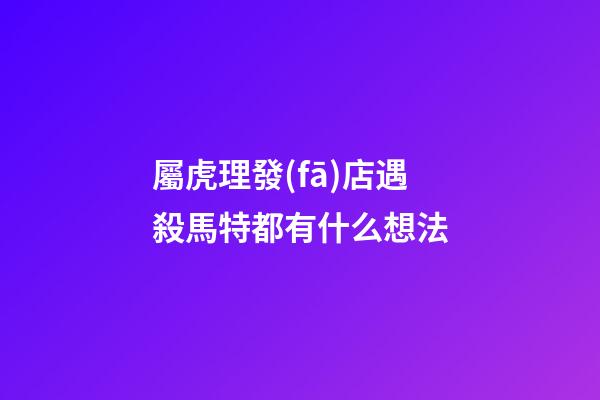 屬虎理發(fā)店遇殺馬特都有什么想法