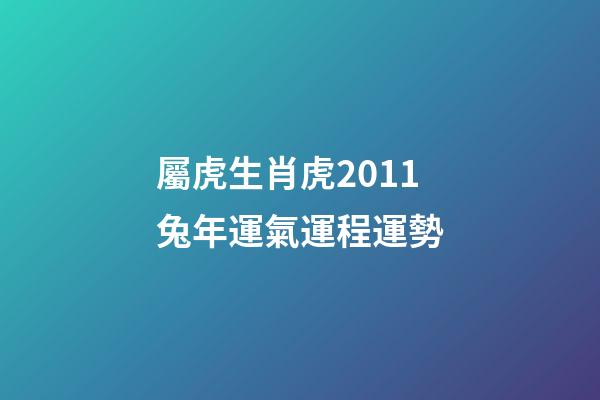 屬虎生肖虎2011兔年運氣運程運勢
