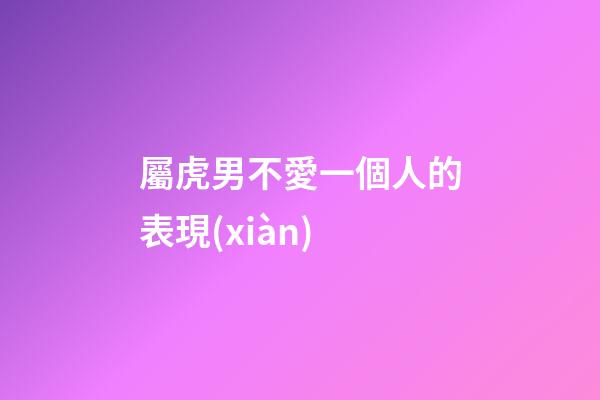 屬虎男不愛一個人的表現(xiàn)