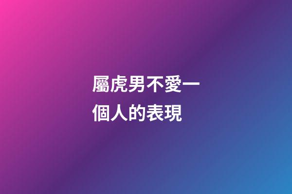 屬虎男不愛一個人的表現