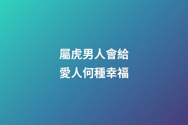 屬虎男人會給愛人何種幸福
