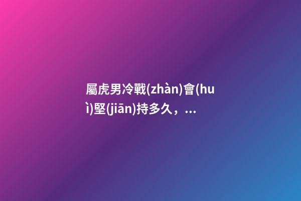 屬虎男冷戰(zhàn)會(huì)堅(jiān)持多久，屬虎男會(huì)冷戰(zhàn)嗎