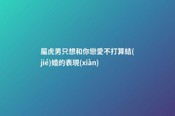 屬虎男只想和你戀愛不打算結(jié)婚的表現(xiàn)