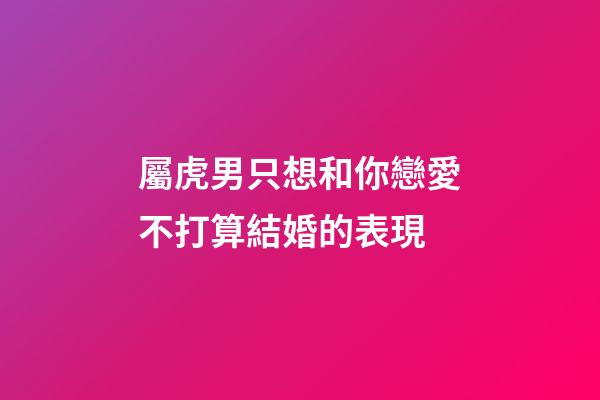 屬虎男只想和你戀愛不打算結婚的表現