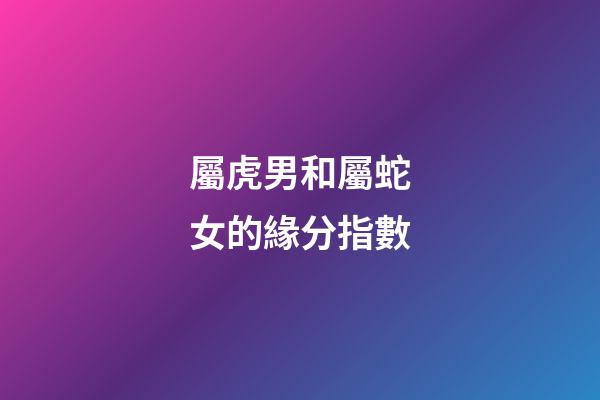 屬虎男和屬蛇女的緣分指數