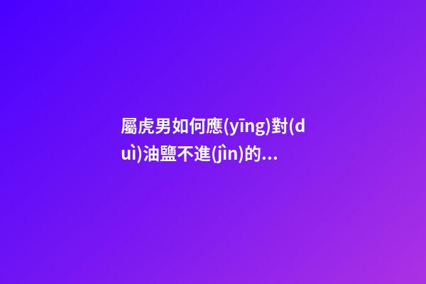 屬虎男如何應(yīng)對(duì)油鹽不進(jìn)的生氣女友