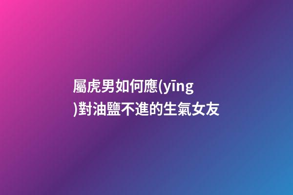 屬虎男如何應(yīng)對油鹽不進的生氣女友