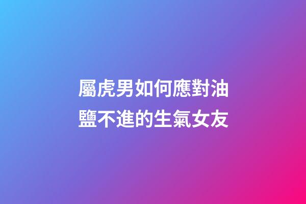 屬虎男如何應對油鹽不進的生氣女友