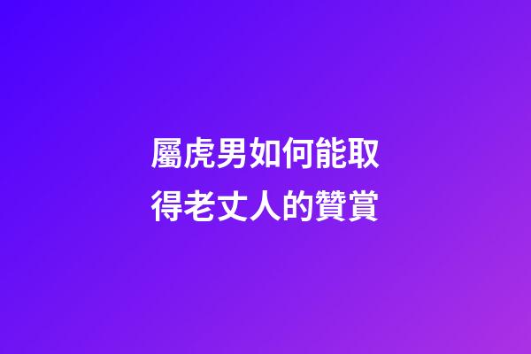屬虎男如何能取得老丈人的贊賞