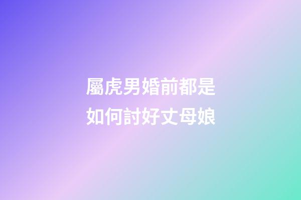 屬虎男婚前都是如何討好丈母娘