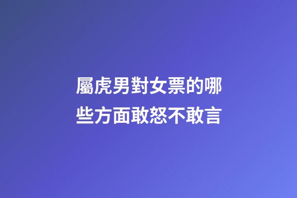 屬虎男對女票的哪些方面敢怒不敢言