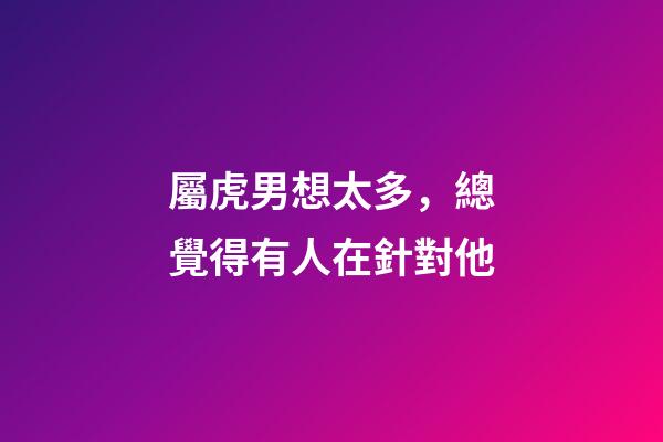 屬虎男想太多，總覺得有人在針對他