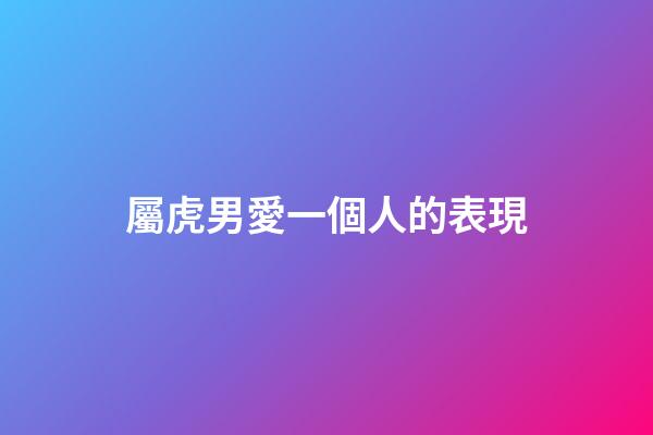 屬虎男愛一個人的表現