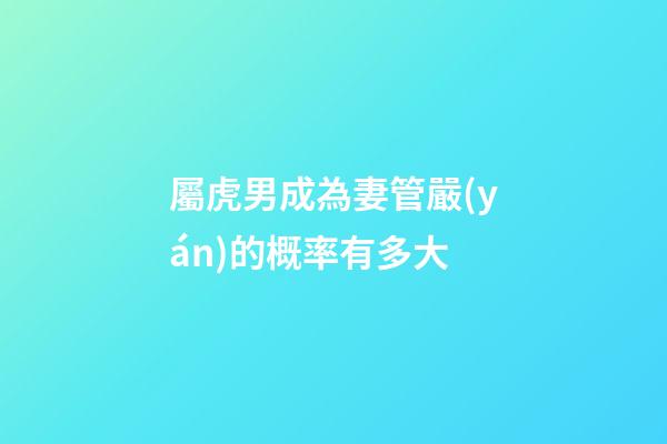 屬虎男成為妻管嚴(yán)的概率有多大