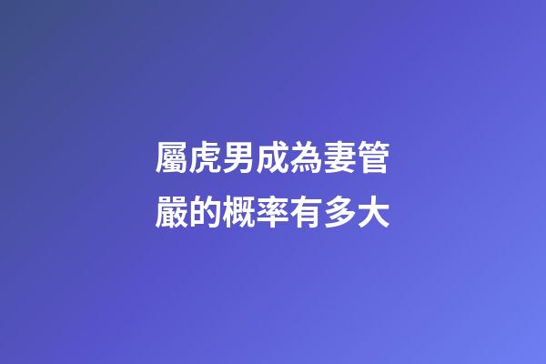 屬虎男成為妻管嚴的概率有多大