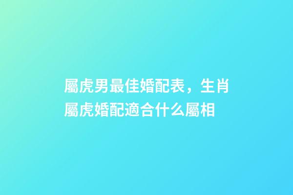 屬虎男最佳婚配表，生肖屬虎婚配適合什么屬相-第1張-觀點-玄機派