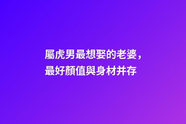 屬虎男最想娶的老婆，最好顏值與身材并存