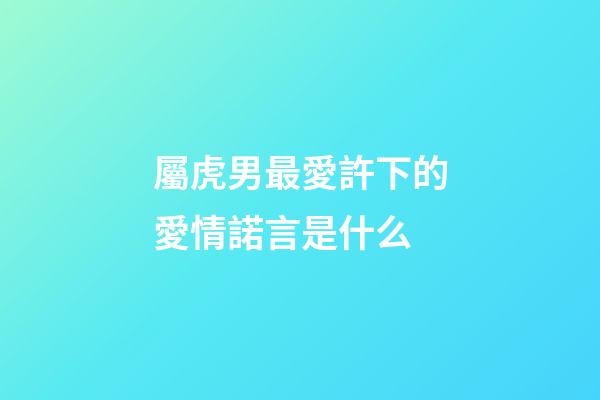 屬虎男最愛許下的愛情諾言是什么