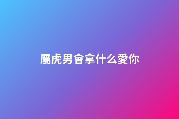 屬虎男會拿什么愛你