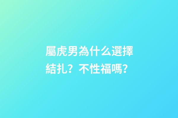 屬虎男為什么選擇結扎？不性福嗎？