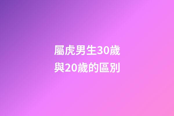 屬虎男生30歲與20歲的區別