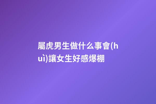 屬虎男生做什么事會(huì)讓女生好感爆棚