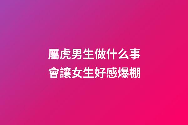 屬虎男生做什么事會讓女生好感爆棚