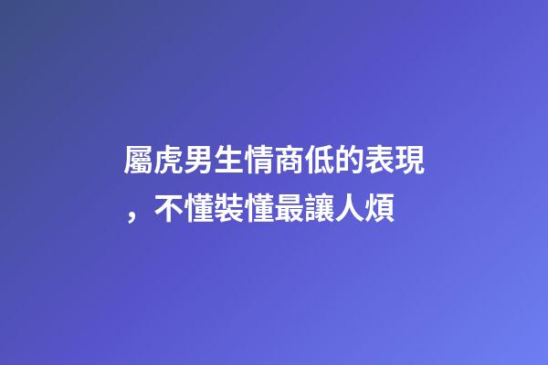屬虎男生情商低的表現，不懂裝懂最讓人煩