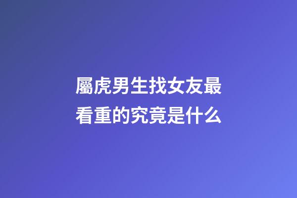 屬虎男生找女友最看重的究竟是什么